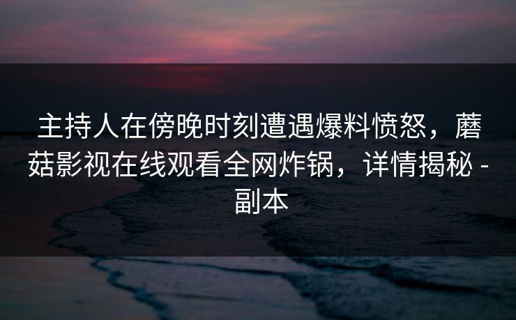 主持人在傍晚时刻遭遇爆料愤怒，蘑菇影视在线观看全网炸锅，详情揭秘 - 副本