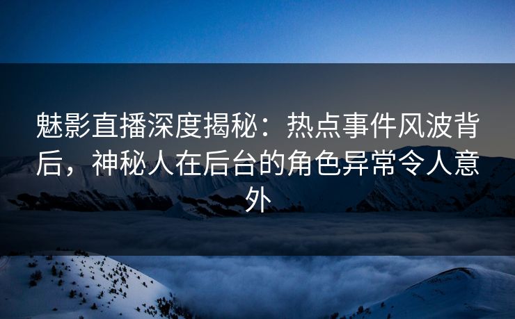 魅影直播深度揭秘:热点事件风波背后,神秘人在后台的角色异常令人意外 魅影直播深度揭秘:热点事件风波背后,神秘人在后台的角色异常令人意外