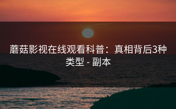 蘑菇影视在线观看科普:真相背后3种类型 - 副本 蘑菇影视在线观看科普:真相背后3种类型 - 副本