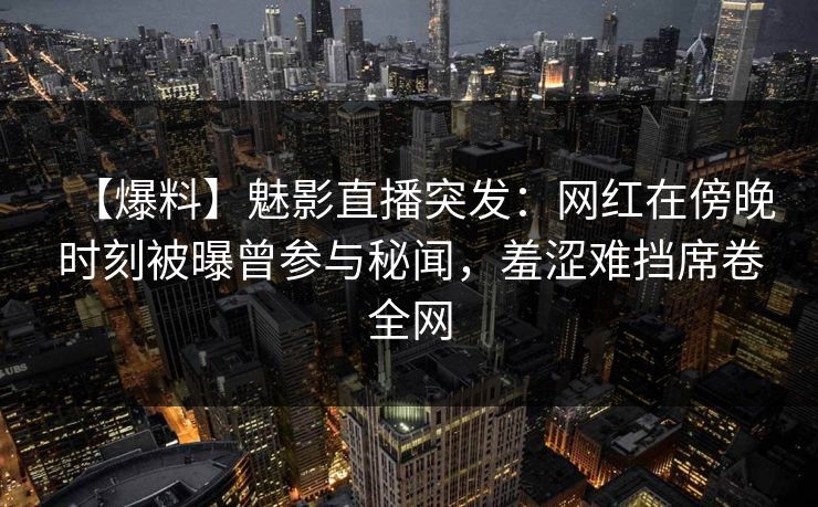 【爆料】魅影直播突发：网红在傍晚时刻被曝曾参与秘闻，羞涩难挡席卷全网