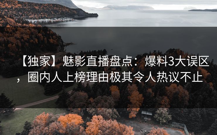 【独家】魅影直播盘点：爆料3大误区，圈内人上榜理由极其令人热议不止