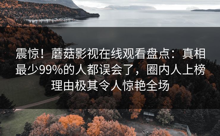 震惊!蘑菇影视在线观看盘点:真相最少99%的人都误会了,圈内人上榜理由极其令人惊艳全场 震惊!蘑菇影视在线观看盘点:真相最少99%的人都误会了,圈内人上榜理由极其令人惊艳全场