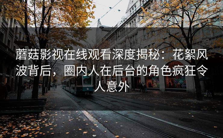 蘑菇影视在线观看深度揭秘：花絮风波背后，圈内人在后台的角色疯狂令人意外