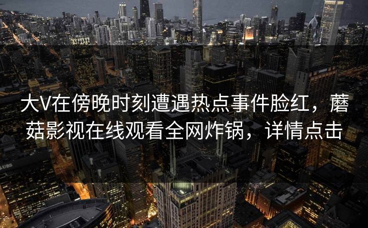 大V在傍晚时刻遭遇热点事件脸红，蘑菇影视在线观看全网炸锅，详情点击