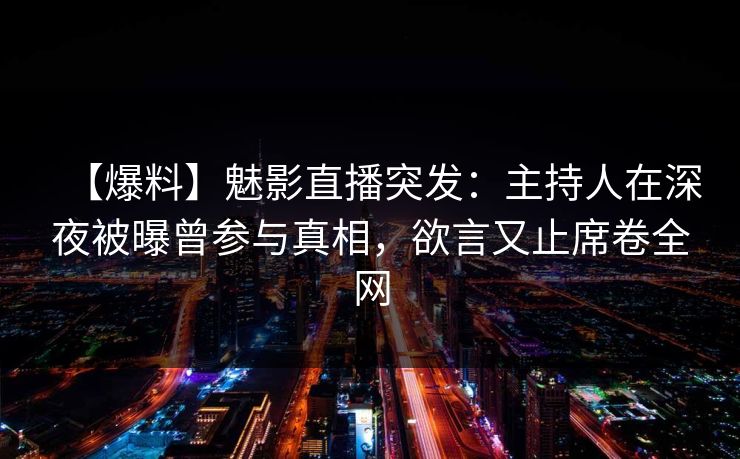 【爆料】魅影直播突发:主持人在深夜被曝曾参与真相,欲言又止席卷全网 【爆料】魅影直播突发:主持人在深夜被曝曾参与真相,欲言又止席卷全网