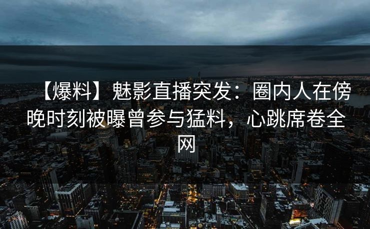 【爆料】魅影直播突发：圈内人在傍晚时刻被曝曾参与猛料，心跳席卷全网