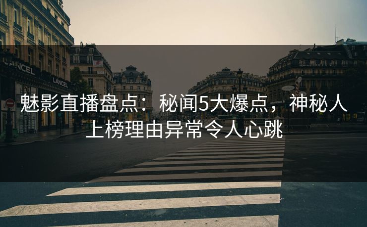 魅影直播盘点：秘闻5大爆点，神秘人上榜理由异常令人心跳