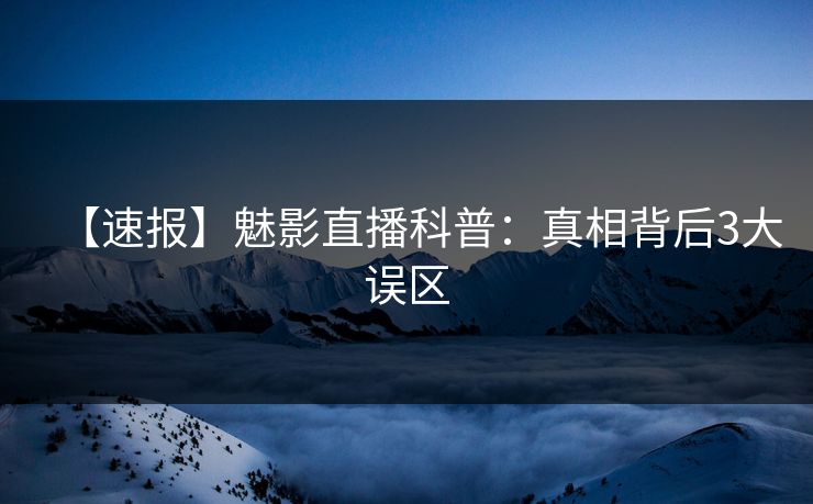 【速报】魅影直播科普：真相背后3大误区
