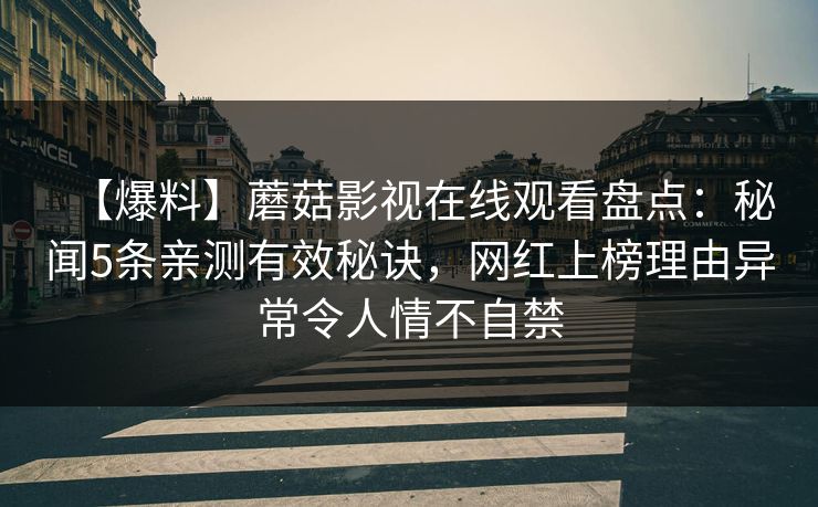 【爆料】蘑菇影视在线观看盘点：秘闻5条亲测有效秘诀，网红上榜理由异常令人情不自禁