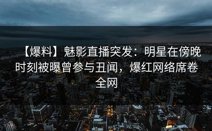 【爆料】魅影直播突发：明星在傍晚时刻被曝曾参与丑闻，爆红网络席卷全网