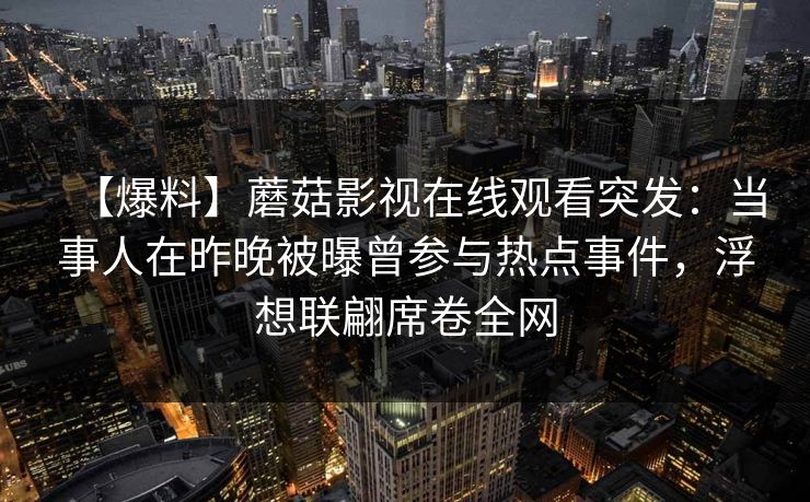 【爆料】蘑菇影视在线观看突发：当事人在昨晚被曝曾参与热点事件，浮想联翩席卷全网