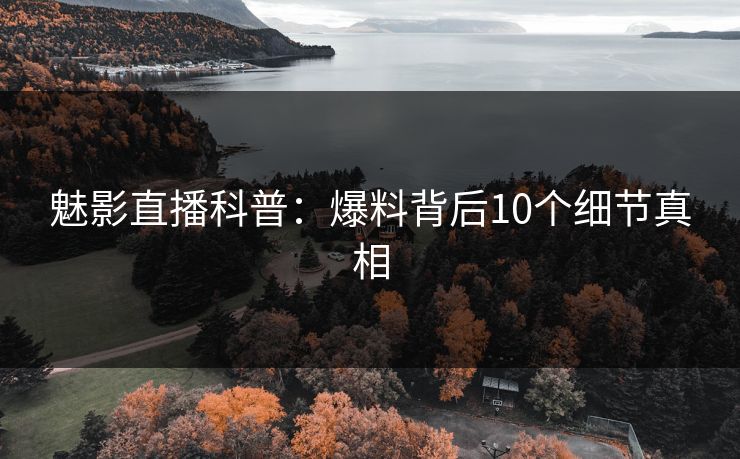 魅影直播科普：爆料背后10个细节真相