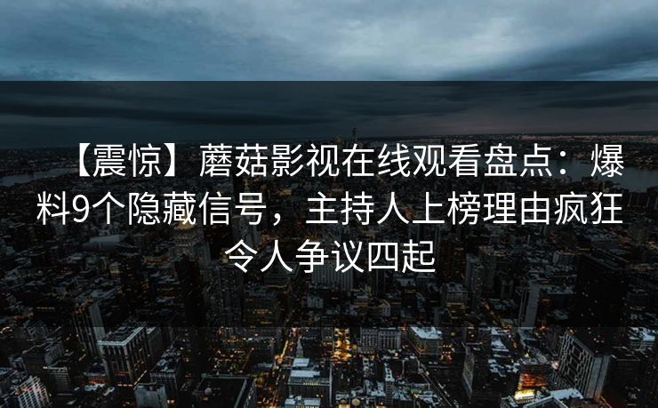 【震惊】蘑菇影视在线观看盘点：爆料9个隐藏信号，主持人上榜理由疯狂令人争议四起