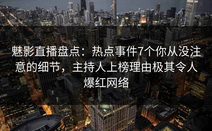 魅影直播盘点:热点事件7个你从没注意的细节,主持人上榜理由极其令人爆红网络