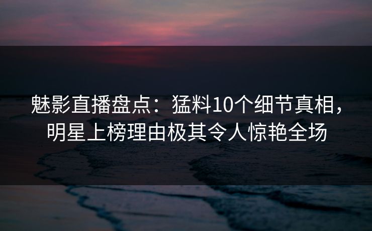 魅影直播盘点:猛料10个细节真相,明星上榜理由极其令人惊艳全场