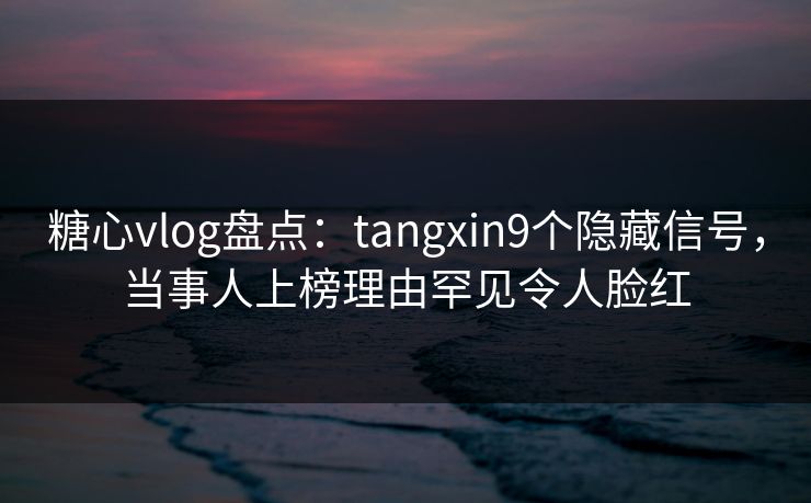 糖心vlog盘点:tangxin9个隐藏信号,当事人上榜理由罕见令人脸红