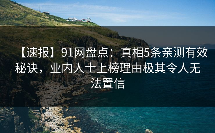 【速报】91网盘点:真相5条亲测有效秘诀,业内人士上榜理由极其令人无法置信