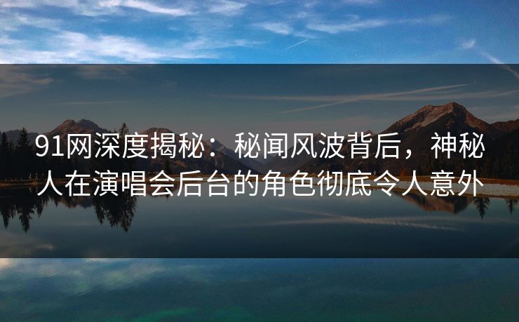 91网深度揭秘：秘闻风波背后，神秘人在演唱会后台的角色彻底令人意外