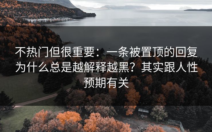 不热门但很重要：一条被置顶的回复为什么总是越解释越黑？其实跟人性预期有关