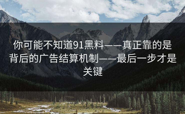 你可能不知道91黑料——真正靠的是背后的广告结算机制——最后一步才是关键