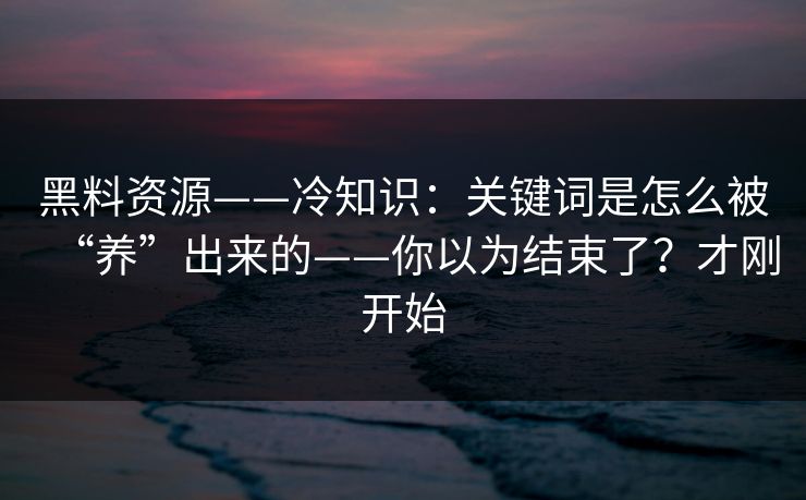 黑料资源——冷知识：关键词是怎么被“养”出来的——你以为结束了？才刚开始