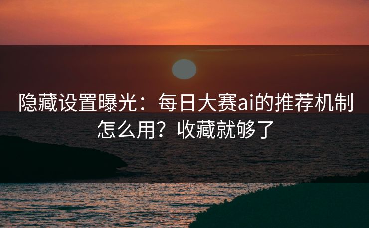 隐藏设置曝光:每日大赛ai的推荐机制怎么用?收藏就够了 隐藏设置曝光:每日大赛ai的推荐机制怎么用?收藏就够了