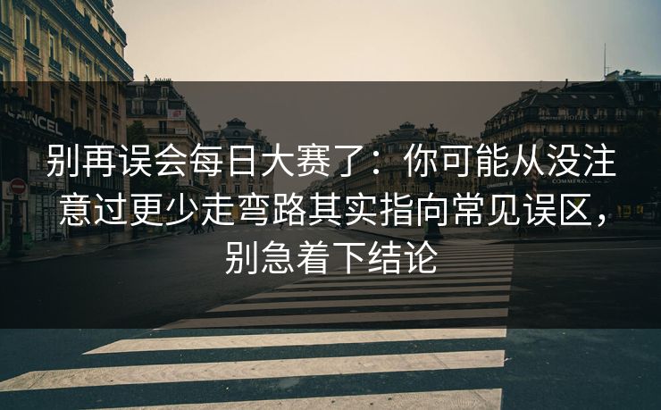 别再误会每日大赛了：你可能从没注意过更少走弯路其实指向常见误区，别急着下结论