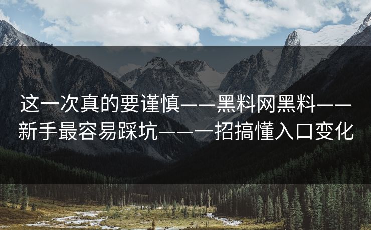 这一次真的要谨慎——黑料网黑料——新手最容易踩坑——一招搞懂入口变化