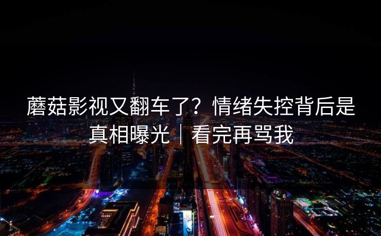 蘑菇影视又翻车了？情绪失控背后是真相曝光｜看完再骂我