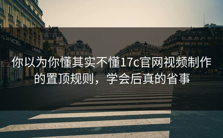 你以为你懂其实不懂17c官网视频制作的置顶规则，学会后真的省事