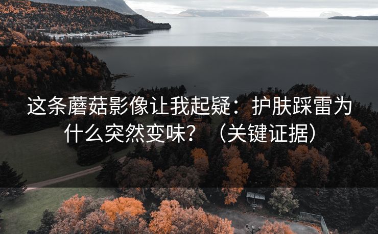 详细阅读:这条蘑菇影像让我起疑:护肤踩雷为什么突然变味?(关键证据) 这条蘑菇影像让我起疑:护肤踩雷为什么突然变味?(关键证据)