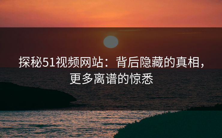 探秘51视频网站：背后隐藏的真相，更多离谱的惊悉