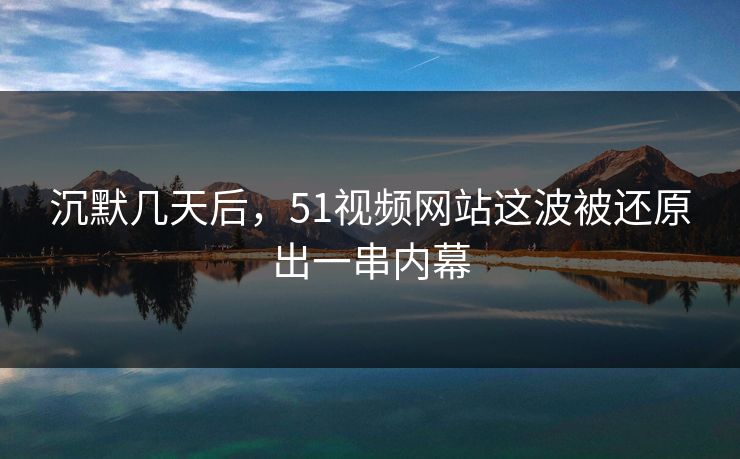 沉默几天后，51视频网站这波被还原出一串内幕