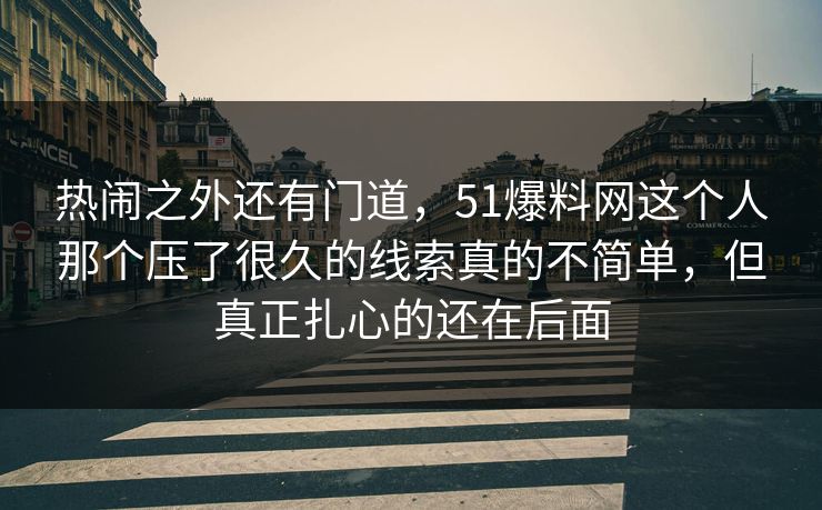 热闹之外还有门道，51爆料网这个人那个压了很久的线索真的不简单，但真正扎心的还在后面