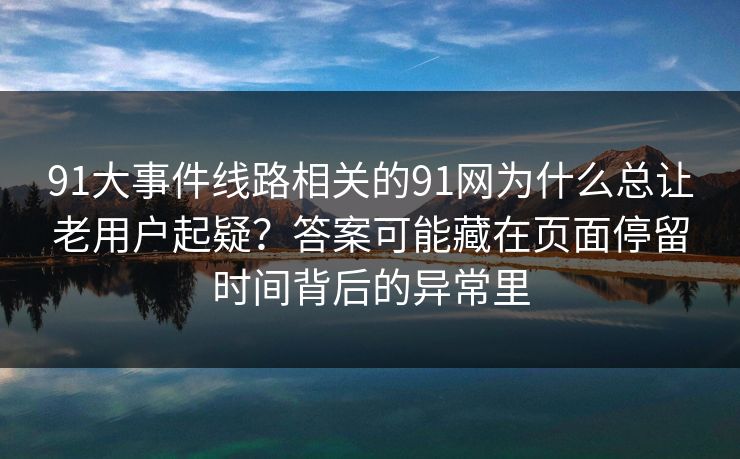 91大事件线路相关的91网为什么总让老用户起疑？答案可能藏在页面停留时间背后的异常里