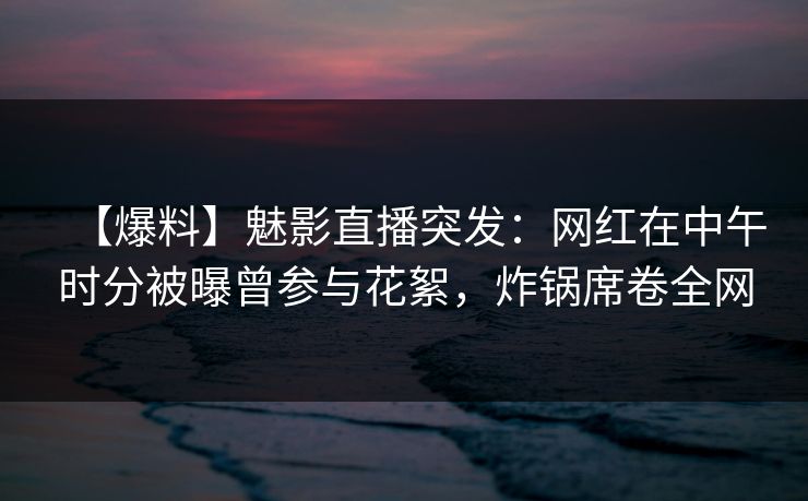 【爆料】魅影直播突发：网红在中午时分被曝曾参与花絮，炸锅席卷全网