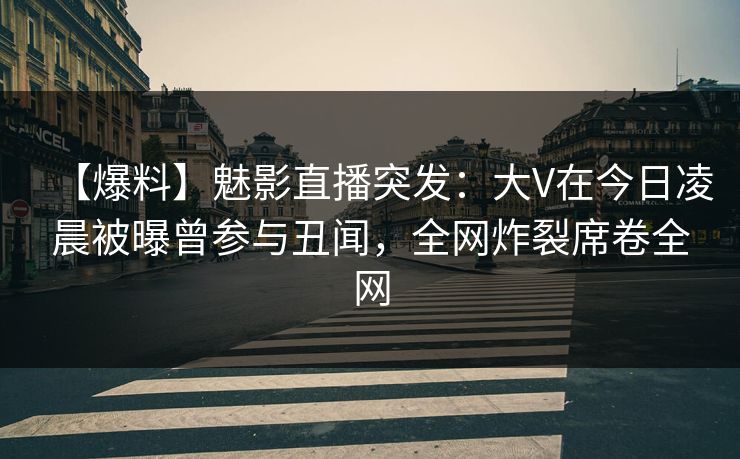【爆料】魅影直播突发：大V在今日凌晨被曝曾参与丑闻，全网炸裂席卷全网