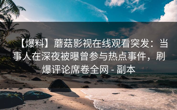 【爆料】蘑菇影视在线观看突发：当事人在深夜被曝曾参与热点事件，刷爆评论席卷全网 - 副本