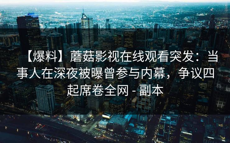【爆料】蘑菇影视在线观看突发：当事人在深夜被曝曾参与内幕，争议四起席卷全网 - 副本