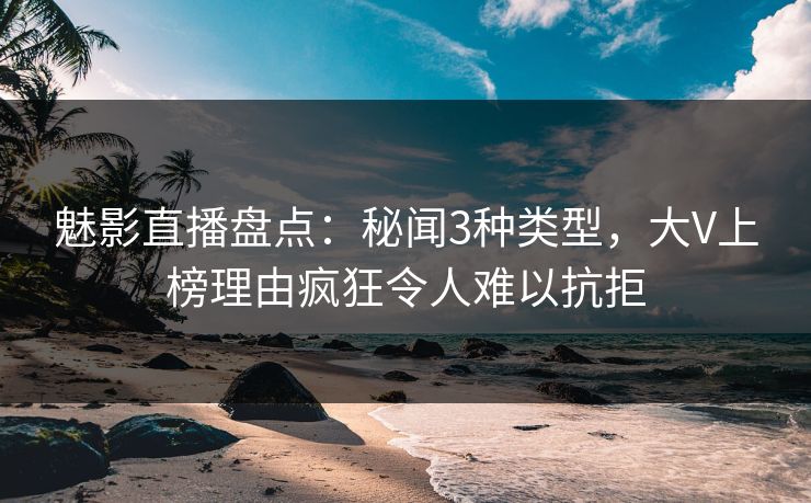 魅影直播盘点:秘闻3种类型,大V上榜理由疯狂令人难以抗拒 魅影直播盘点:秘闻3种类型,大V上榜理由疯狂令人难以抗拒