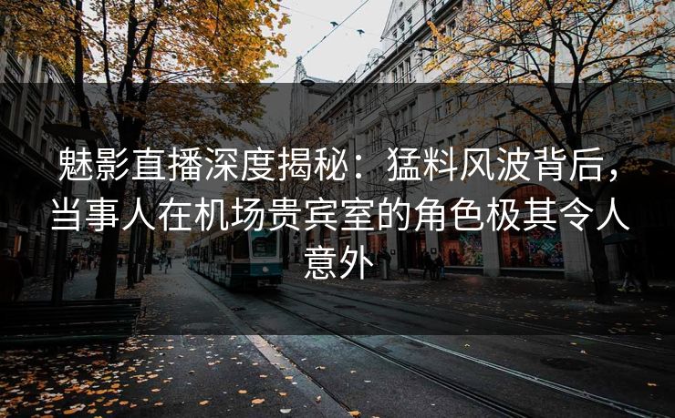 魅影直播深度揭秘：猛料风波背后，当事人在机场贵宾室的角色极其令人意外