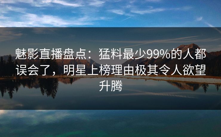 魅影直播盘点：猛料最少99%的人都误会了，明星上榜理由极其令人欲望升腾