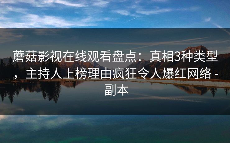 蘑菇影视在线观看盘点：真相3种类型，主持人上榜理由疯狂令人爆红网络 - 副本