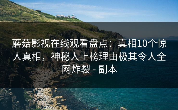蘑菇影视在线观看盘点：真相10个惊人真相，神秘人上榜理由极其令人全网炸裂 - 副本