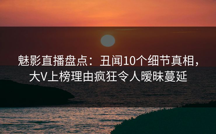 魅影直播盘点：丑闻10个细节真相，大V上榜理由疯狂令人暧昧蔓延