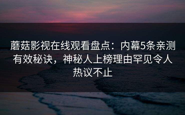 蘑菇影视在线观看盘点：内幕5条亲测有效秘诀，神秘人上榜理由罕见令人热议不止