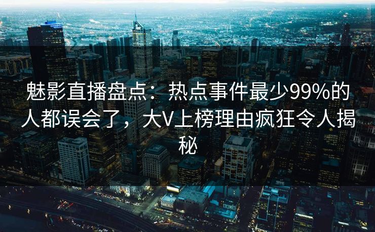 魅影直播盘点：热点事件最少99%的人都误会了，大V上榜理由疯狂令人揭秘