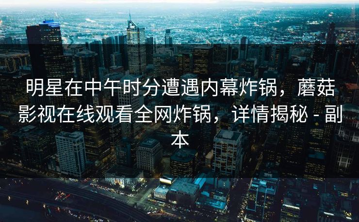 明星在中午时分遭遇内幕炸锅，蘑菇影视在线观看全网炸锅，详情揭秘 - 副本