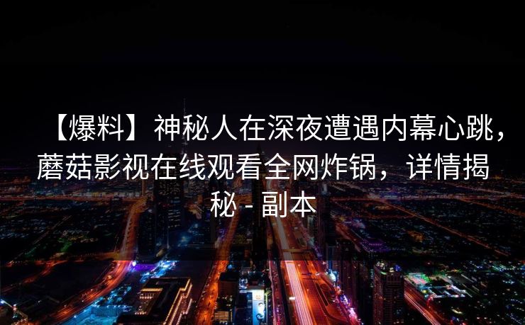 【爆料】神秘人在深夜遭遇内幕心跳，蘑菇影视在线观看全网炸锅，详情揭秘 - 副本