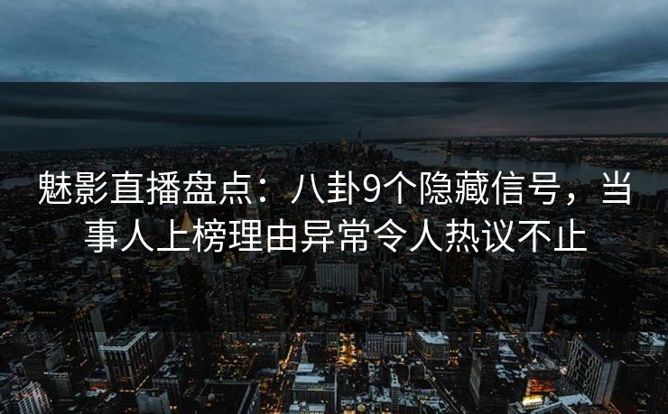 魅影直播盘点：八卦9个隐藏信号，当事人上榜理由异常令人热议不止